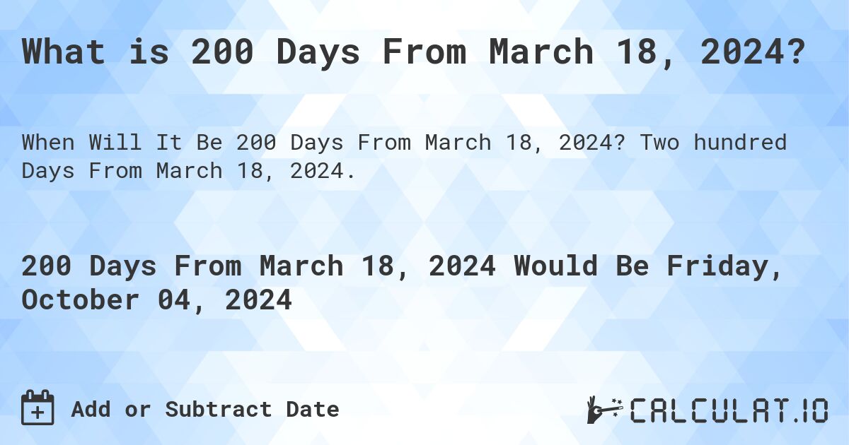 What is 200 Days From March 18, 2024?. Two hundred Days From March 18, 2024.