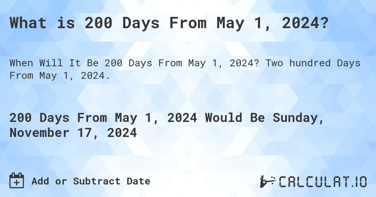 What is 200 Days From May 1, 2024?. Two hundred Days From May 1, 2024.
