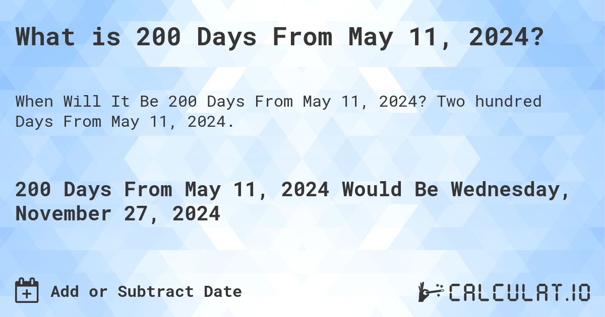What is 200 Days From May 11, 2024?. Two hundred Days From May 11, 2024.