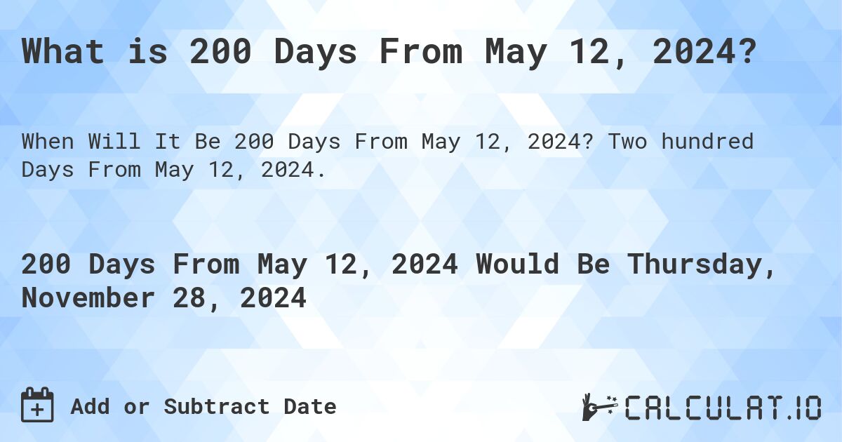 What is 200 Days From May 12, 2024?. Two hundred Days From May 12, 2024.