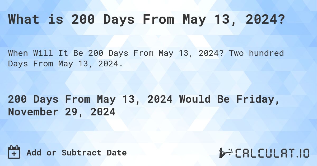 What is 200 Days From May 13, 2024?. Two hundred Days From May 13, 2024.