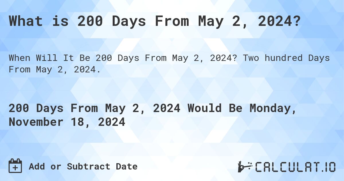 What is 200 Days From May 2, 2024?. Two hundred Days From May 2, 2024.