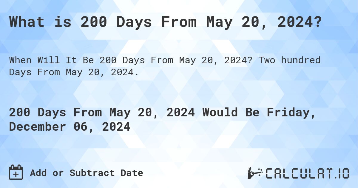 What is 200 Days From May 20, 2024?. Two hundred Days From May 20, 2024.