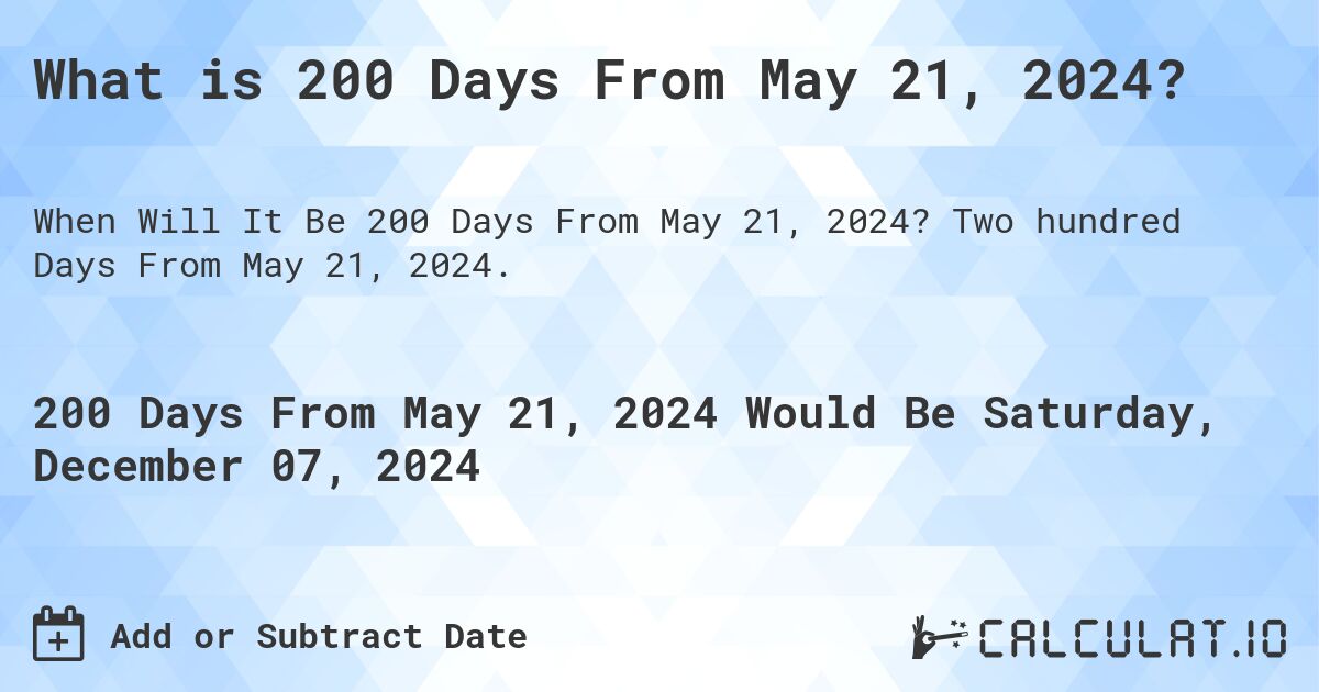 What is 200 Days From May 21, 2024?. Two hundred Days From May 21, 2024.