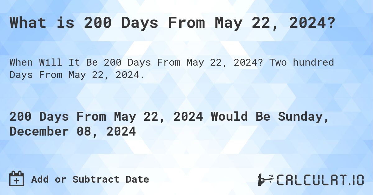 What is 200 Days From May 22, 2024?. Two hundred Days From May 22, 2024.
