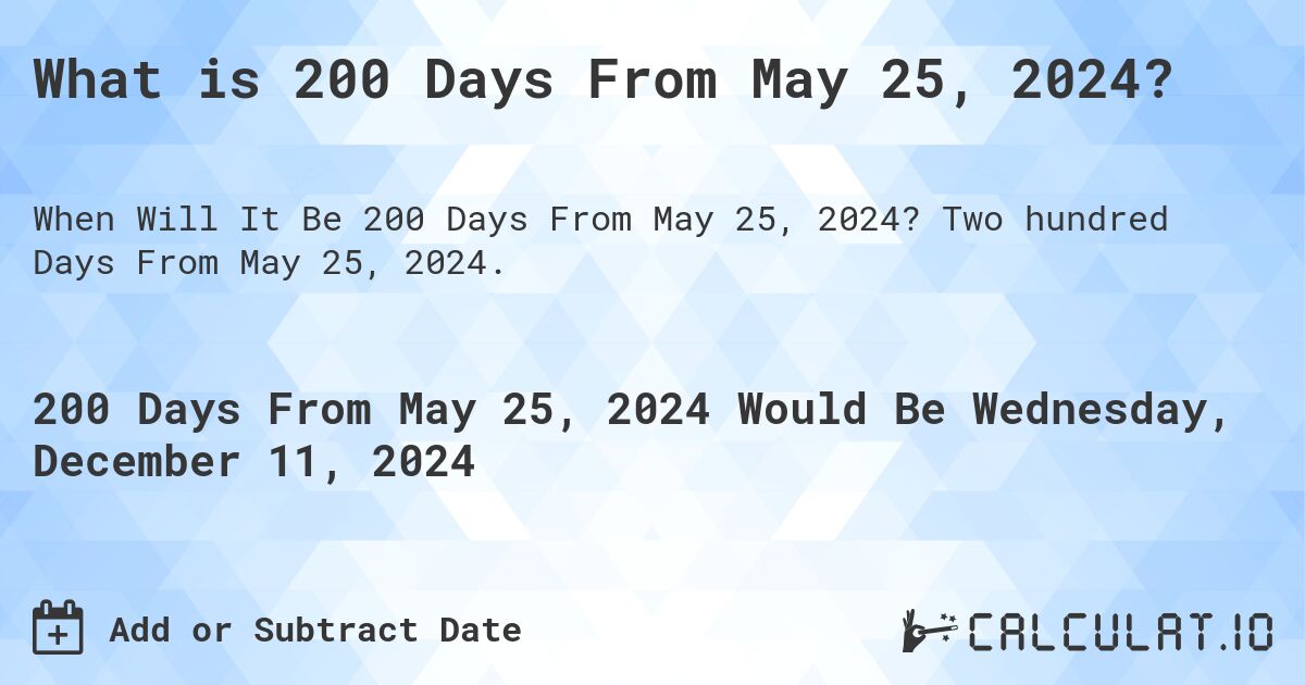 What is 200 Days From May 25, 2024?. Two hundred Days From May 25, 2024.