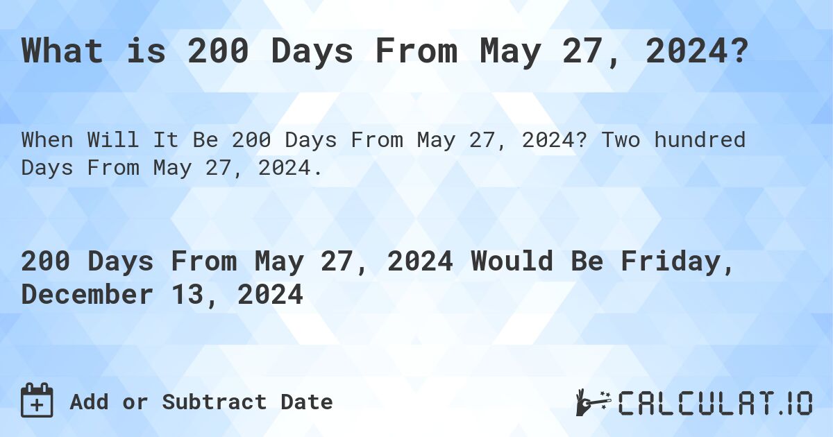 What is 200 Days From May 27, 2024?. Two hundred Days From May 27, 2024.