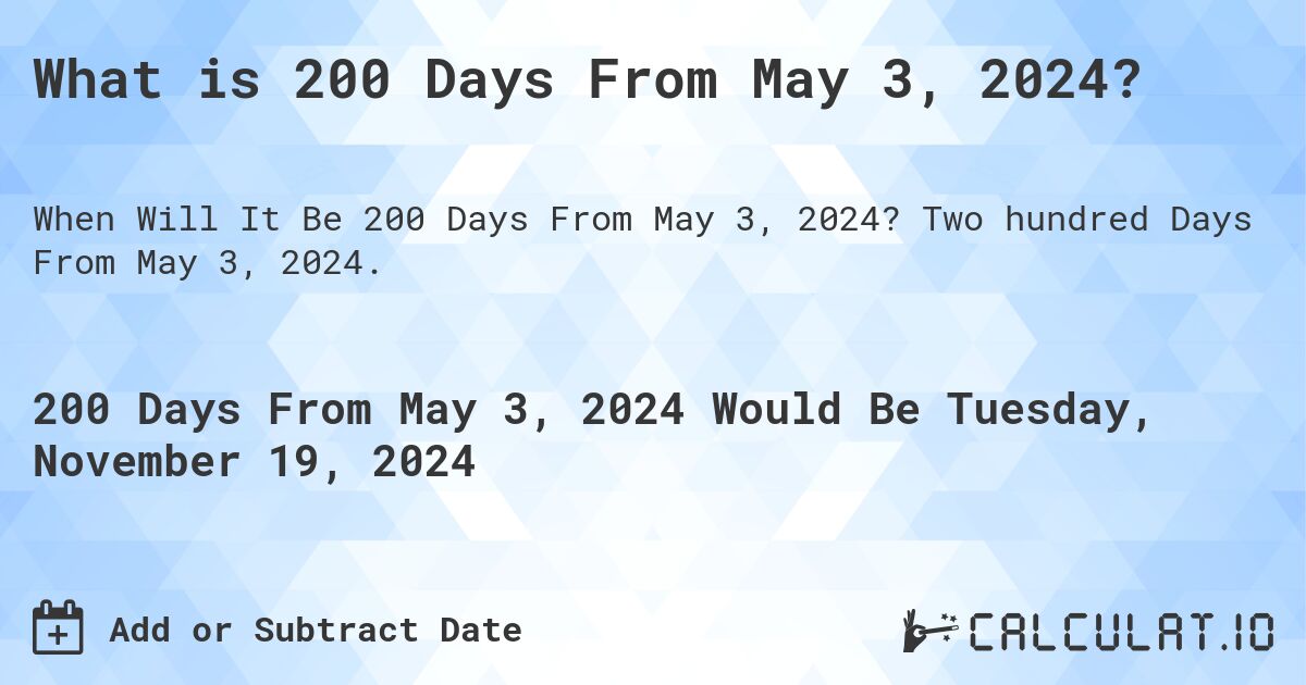 What is 200 Days From May 3, 2024?. Two hundred Days From May 3, 2024.
