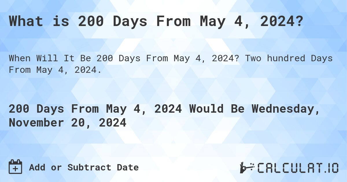 What is 200 Days From May 4, 2024?. Two hundred Days From May 4, 2024.