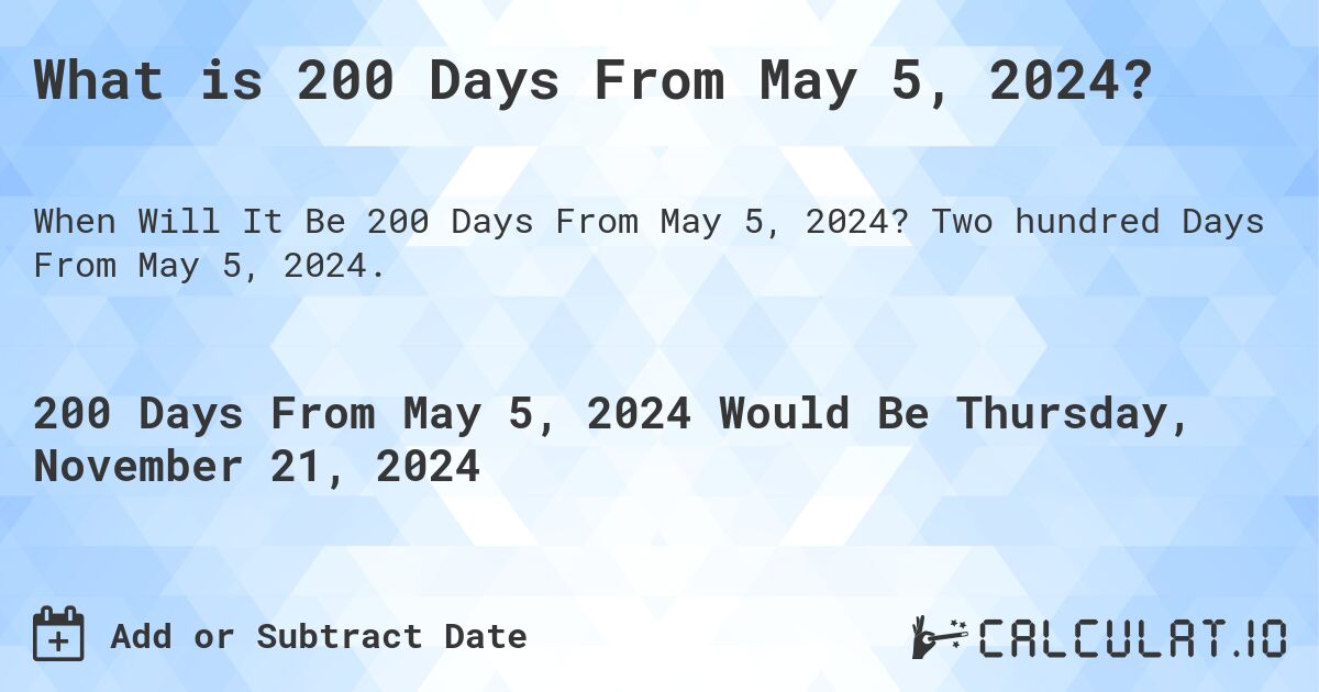 What is 200 Days From May 5, 2024?. Two hundred Days From May 5, 2024.