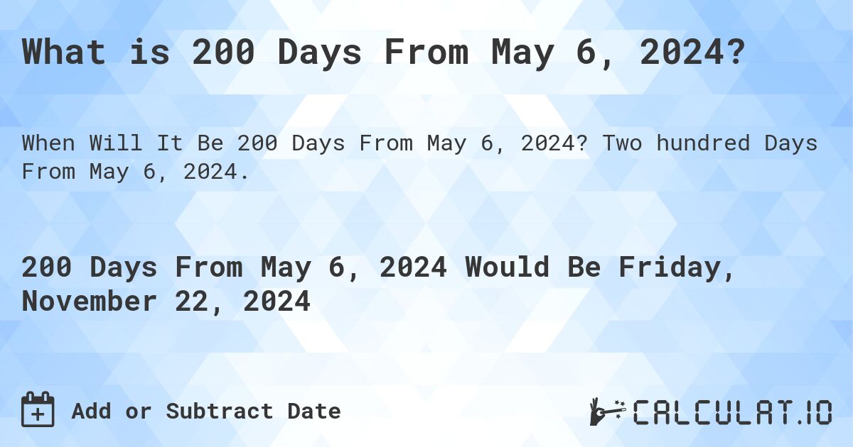 What is 200 Days From May 6, 2024?. Two hundred Days From May 6, 2024.