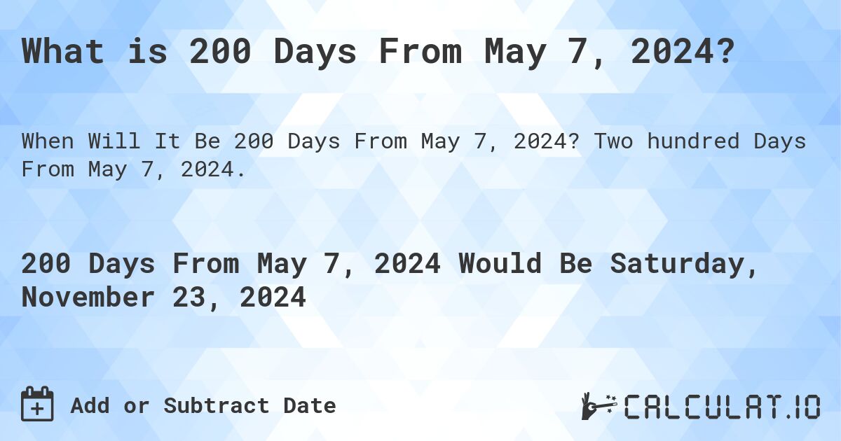 What is 200 Days From May 7, 2024?. Two hundred Days From May 7, 2024.