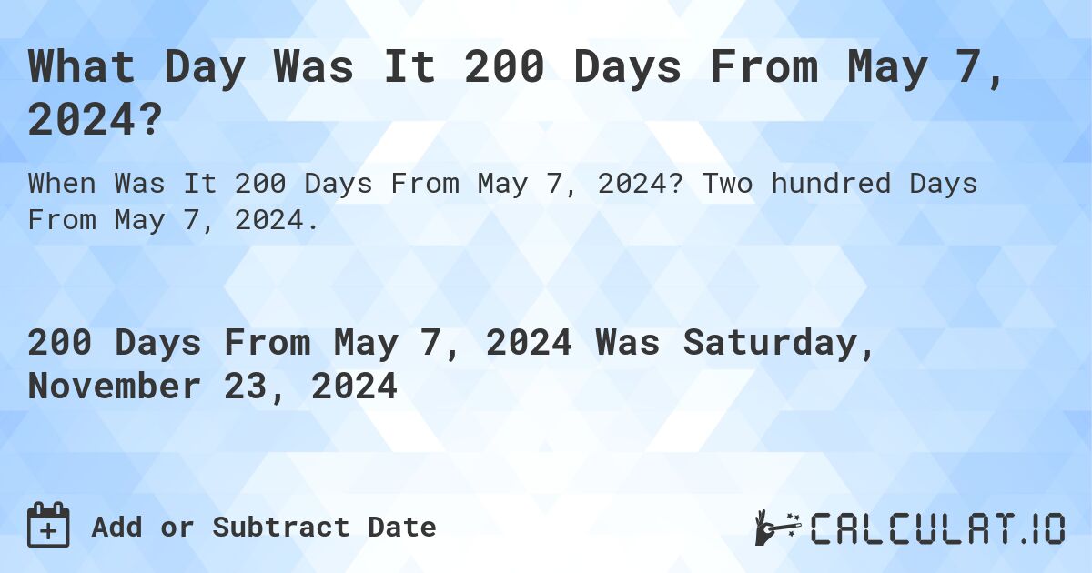 What Day Was It 200 Days From May 7, 2024?. Two hundred Days From May 7, 2024.