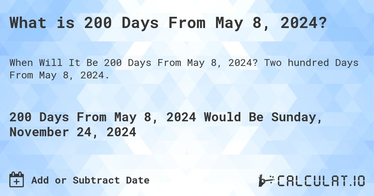 What is 200 Days From May 8, 2024?. Two hundred Days From May 8, 2024.