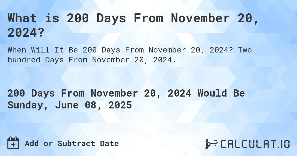 What is 200 Days From November 20, 2024?. Two hundred Days From November 20, 2024.
