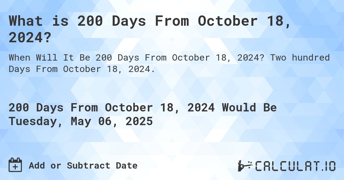 What is 200 Days From October 18, 2024?. Two hundred Days From October 18, 2024.
