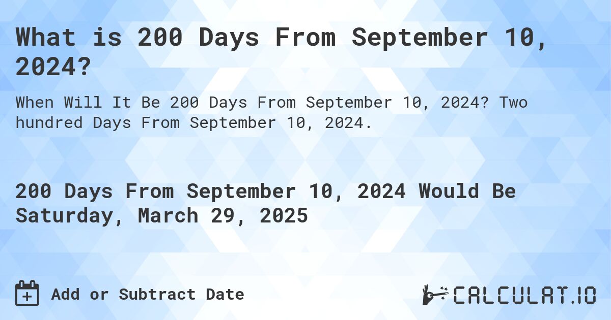 What is 200 Days From September 10, 2024?. Two hundred Days From September 10, 2024.