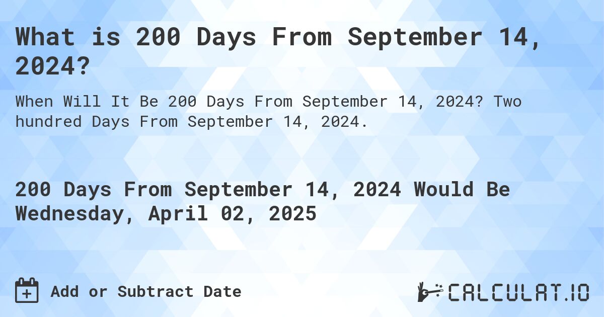 What is 200 Days From September 14, 2024?. Two hundred Days From September 14, 2024.