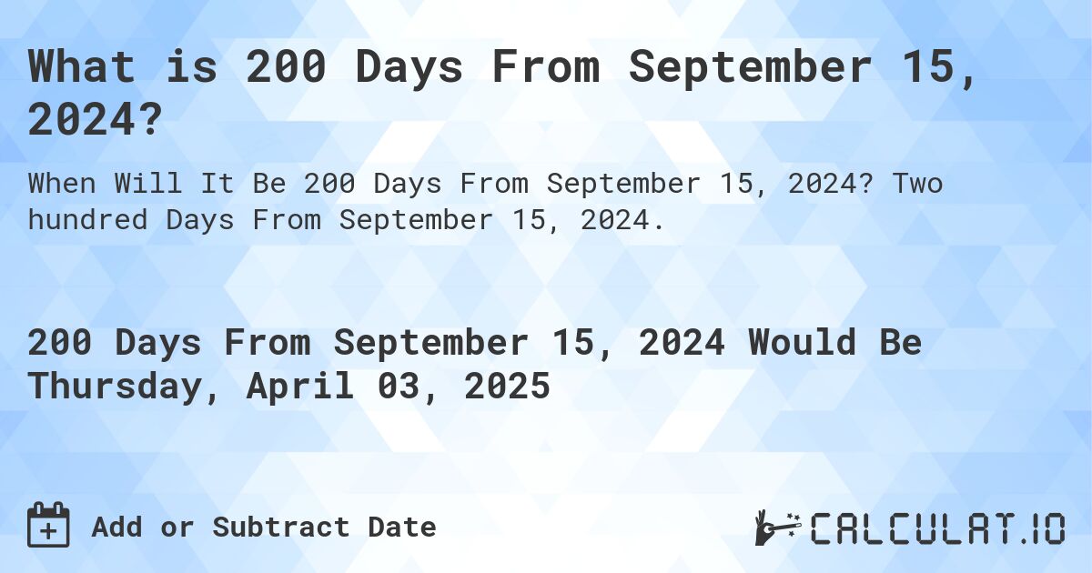 What is 200 Days From September 15, 2024?. Two hundred Days From September 15, 2024.