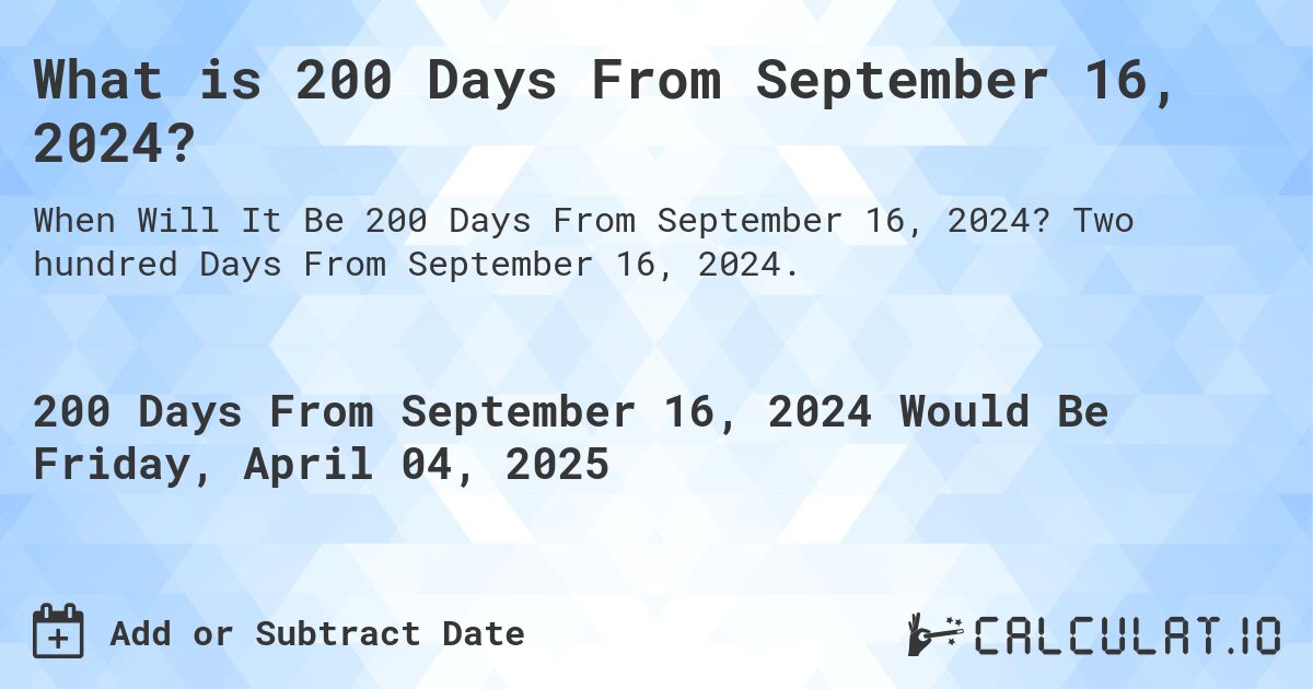 What is 200 Days From September 16, 2024?. Two hundred Days From September 16, 2024.