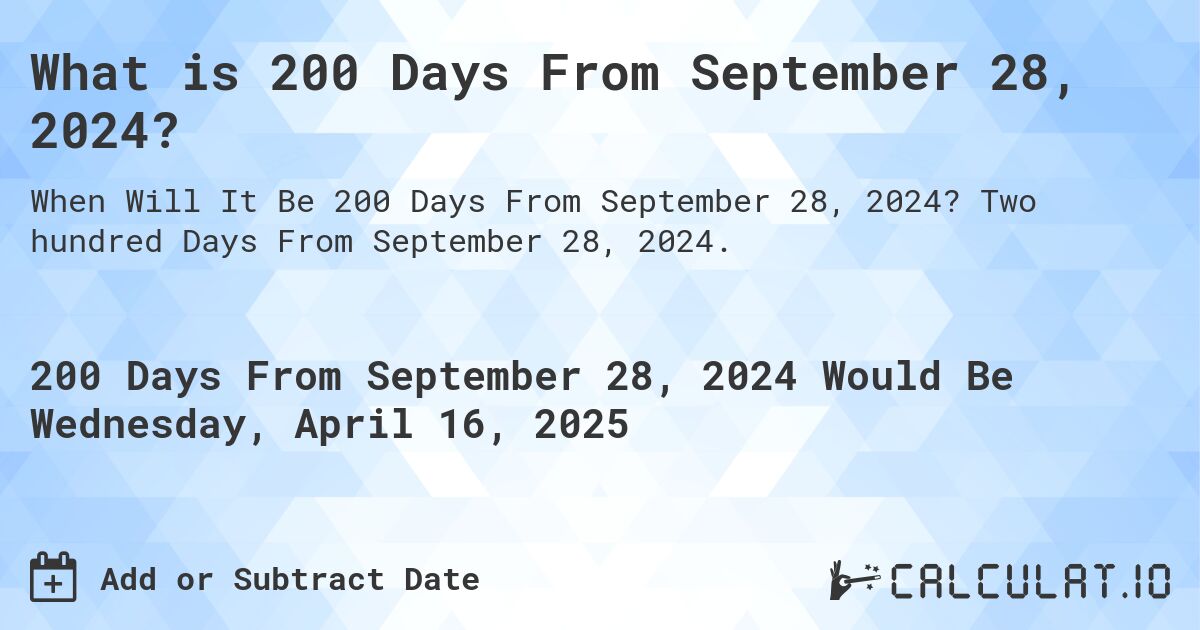 What is 200 Days From September 28, 2024?. Two hundred Days From September 28, 2024.