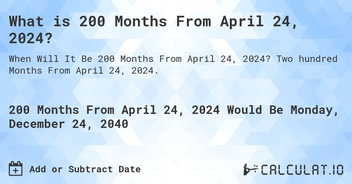 What is 200 Months From April 24, 2024?. Two hundred Months From April 24, 2024.