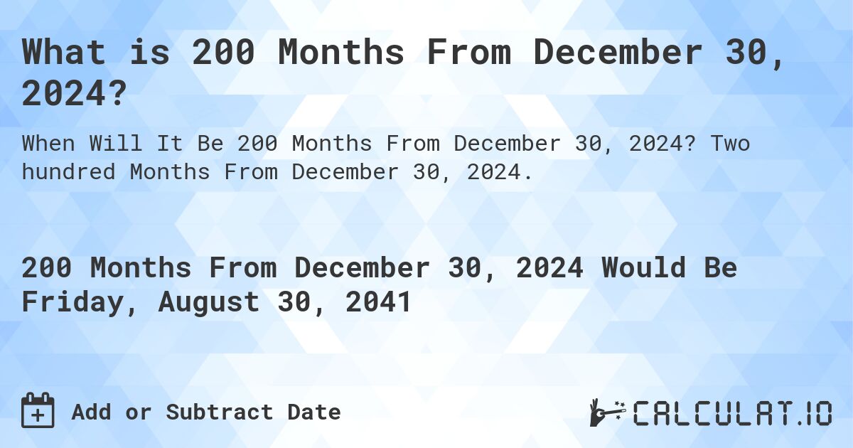 What is 200 Months From December 30, 2024?. Two hundred Months From December 30, 2024.