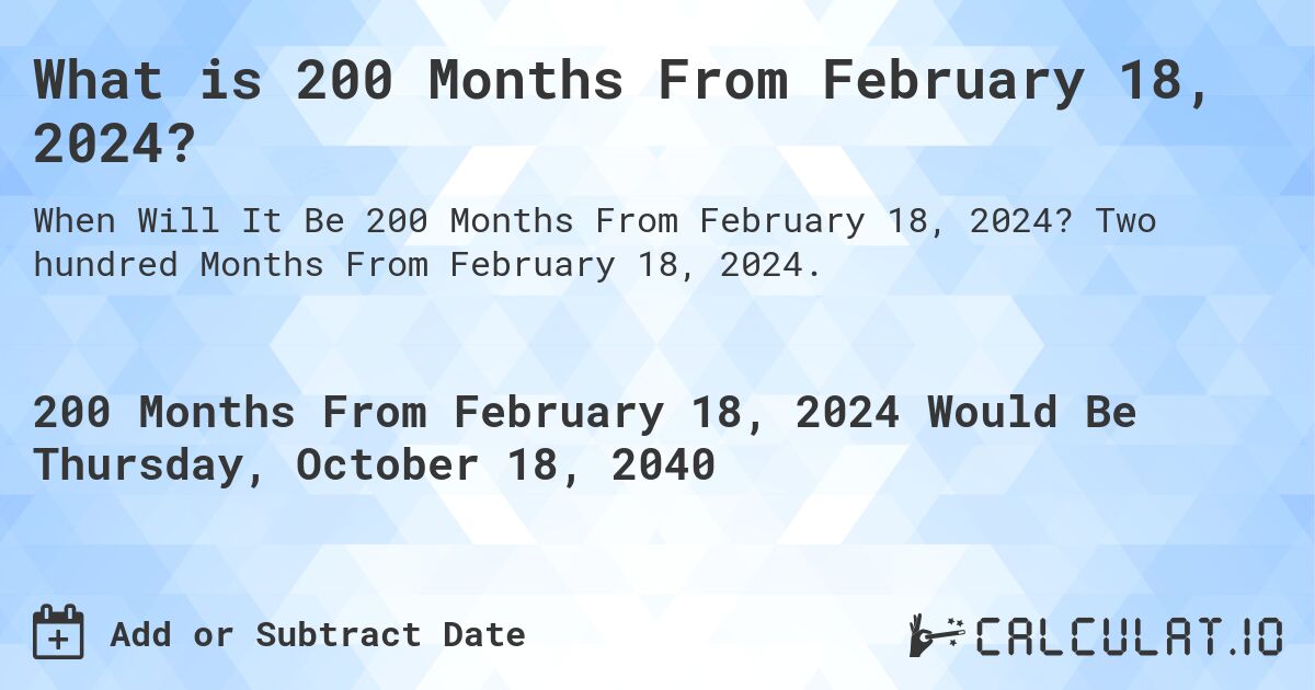 What is 200 Months From February 18, 2024?. Two hundred Months From February 18, 2024.