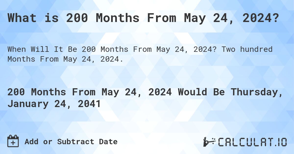 What is 200 Months From May 24, 2024?. Two hundred Months From May 24, 2024.