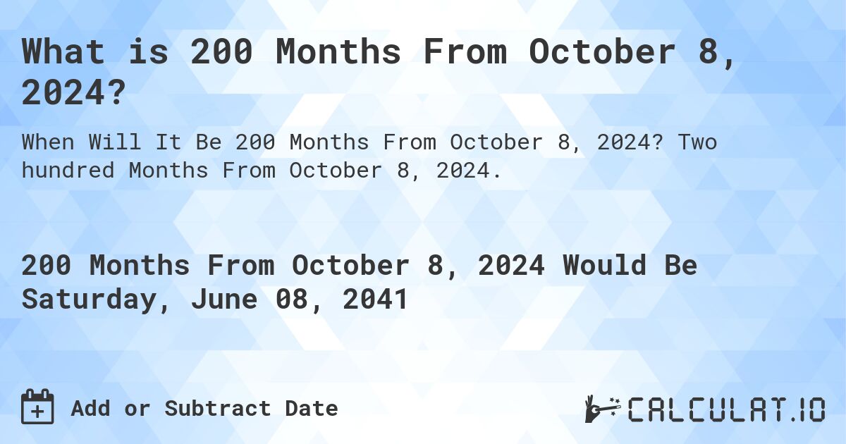 What is 200 Months From October 8, 2024?. Two hundred Months From October 8, 2024.