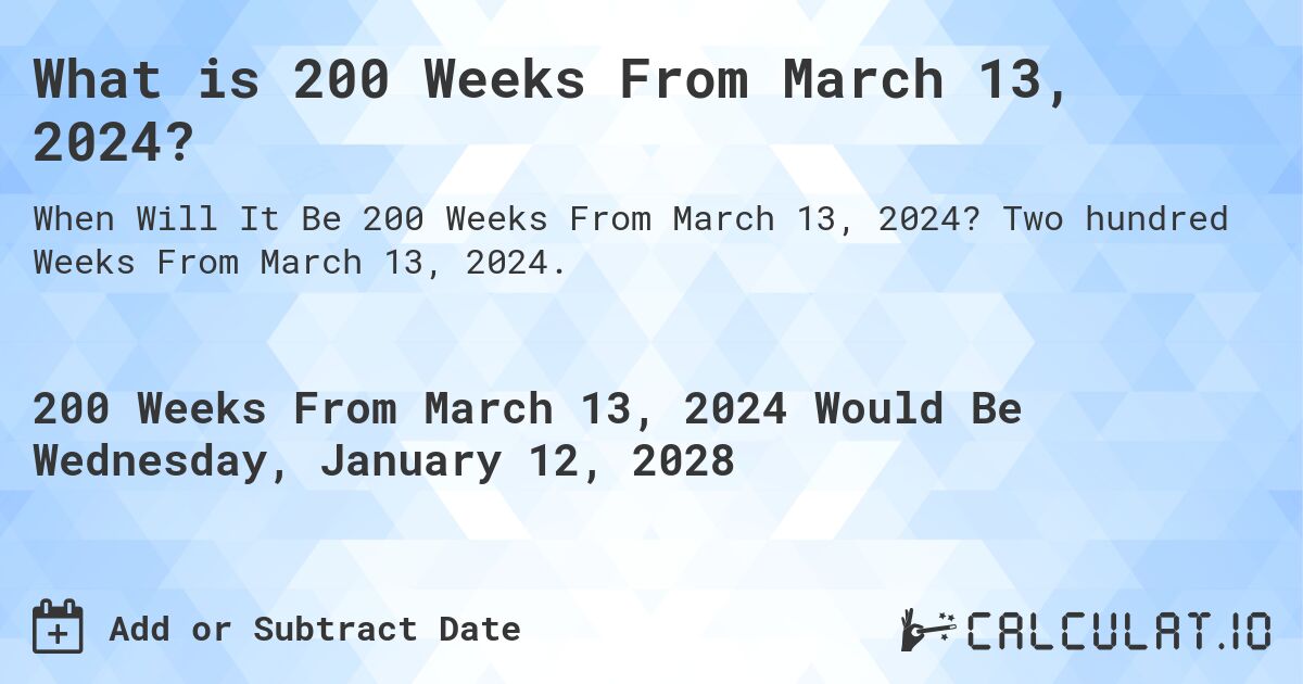 What is 200 Weeks From March 13, 2024?. Two hundred Weeks From March 13, 2024.