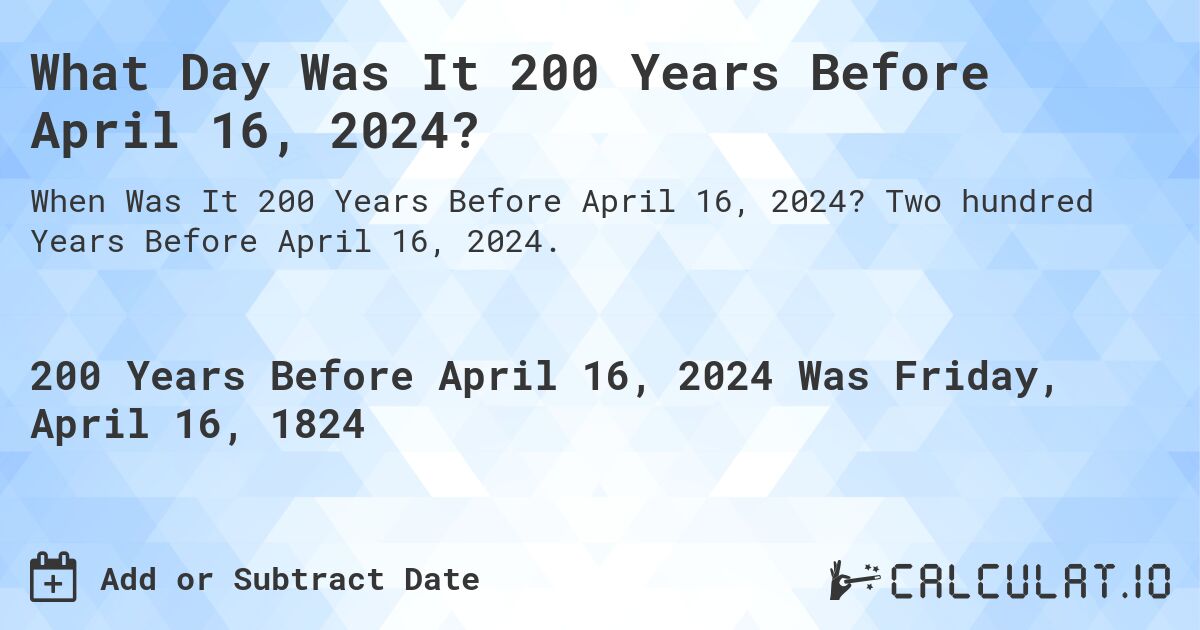 What Day Was It 200 Years Before April 16, 2024?. Two hundred Years Before April 16, 2024.