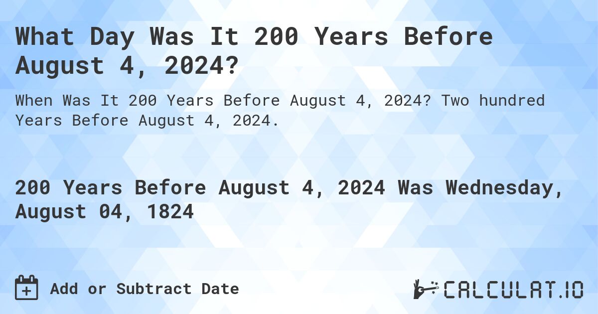 What Day Was It 200 Years Before August 4, 2024?. Two hundred Years Before August 4, 2024.