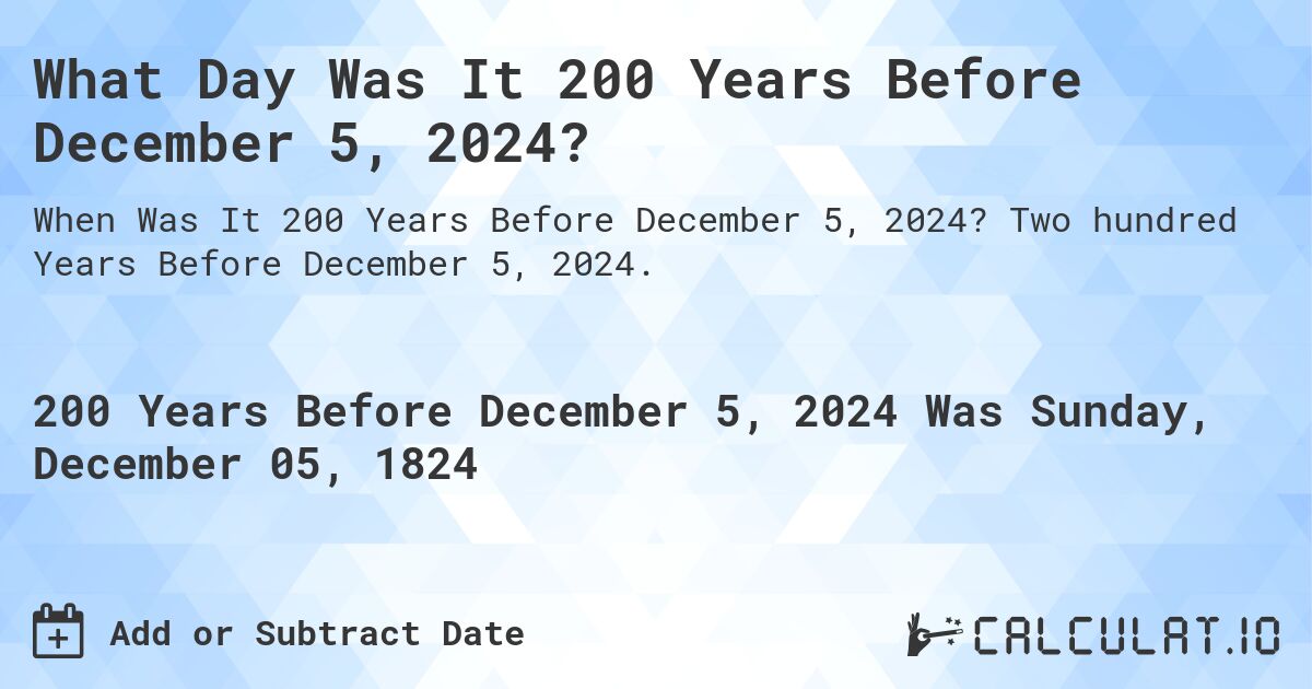 What Day Was It 200 Years Before December 5, 2024?. Two hundred Years Before December 5, 2024.