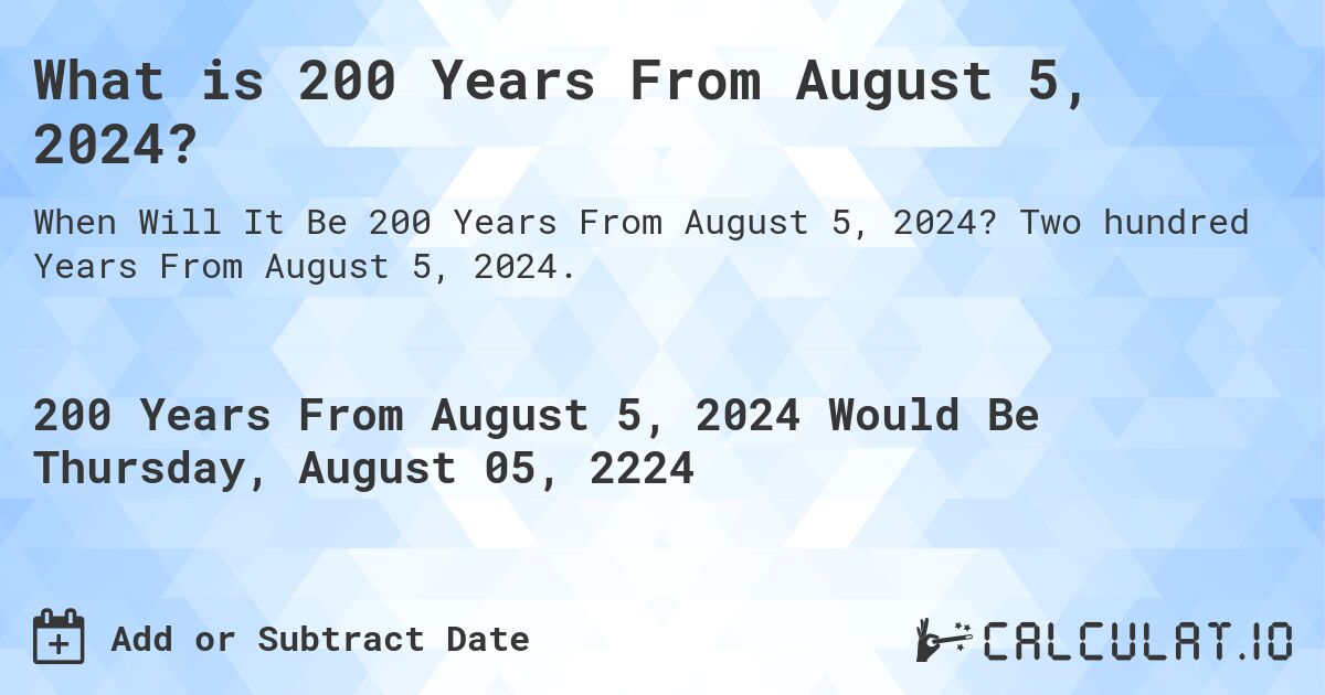 What is 200 Years From August 5, 2024?. Two hundred Years From August 5, 2024.