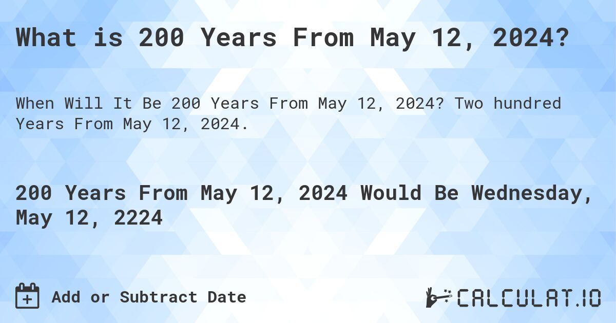 What is 200 Years From May 12, 2024?. Two hundred Years From May 12, 2024.