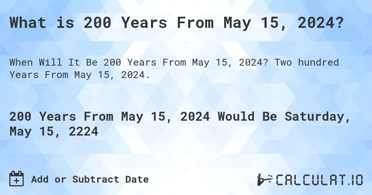 What is 200 Years From May 15, 2024?. Two hundred Years From May 15, 2024.
