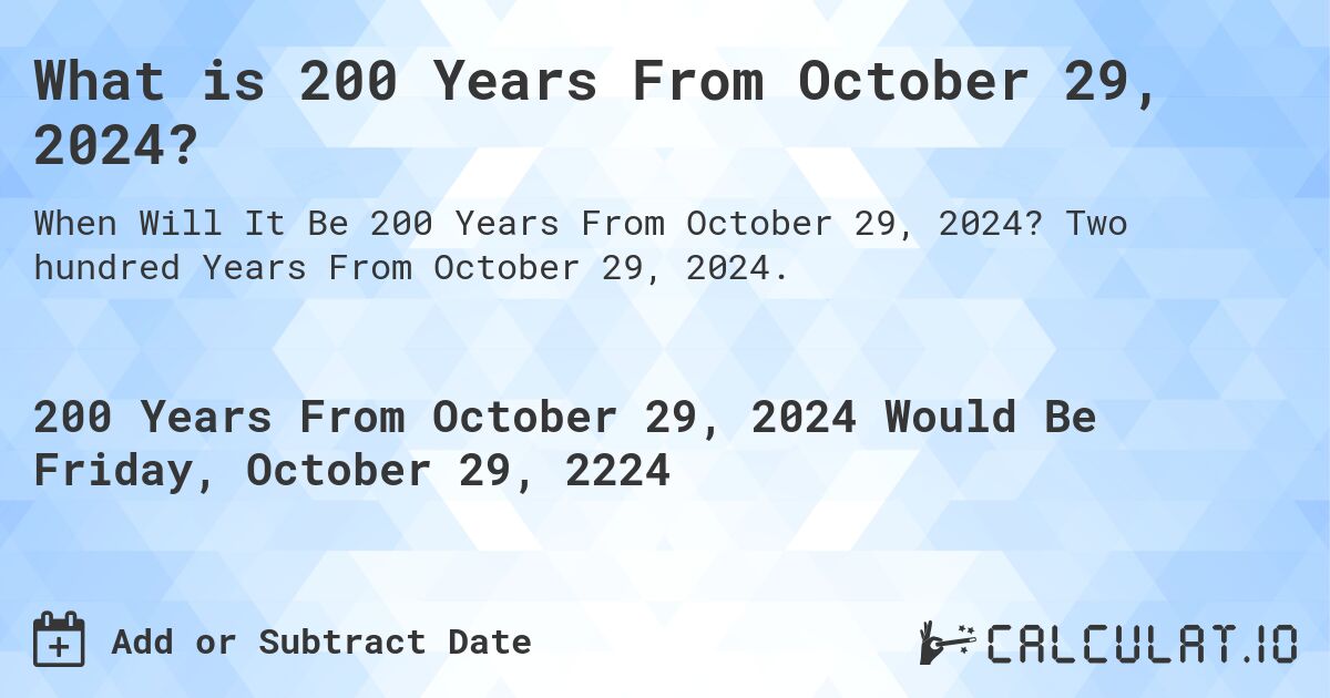 What is 200 Years From October 29, 2024?. Two hundred Years From October 29, 2024.