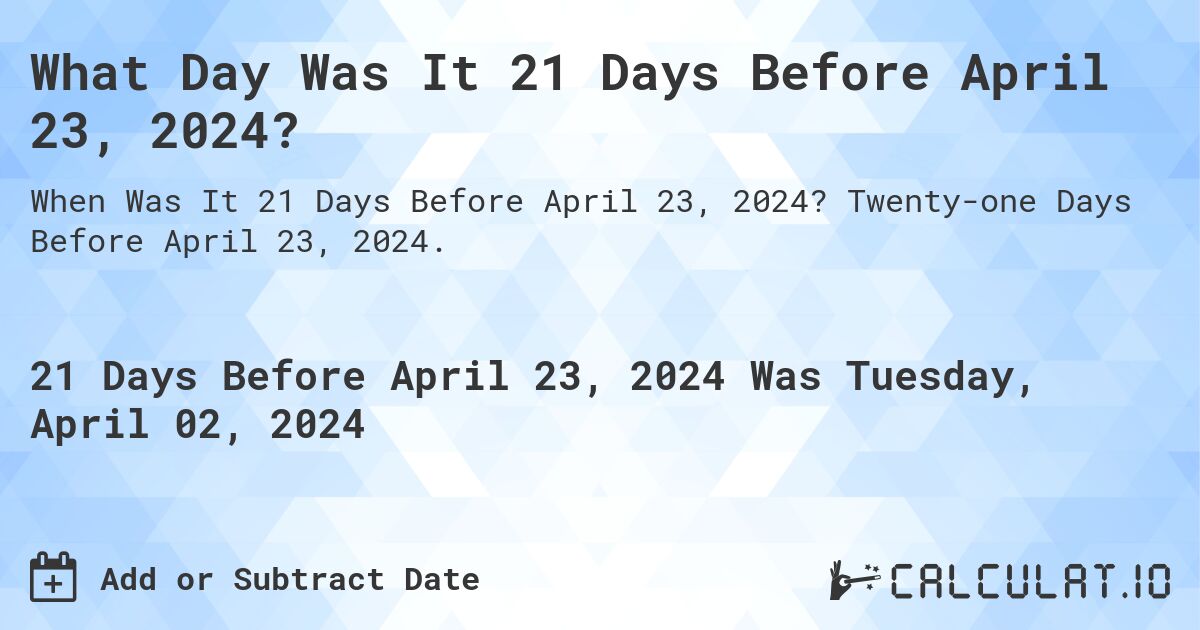 What Day Was It 21 Days Before April 23, 2024?. Twenty-one Days Before April 23, 2024.