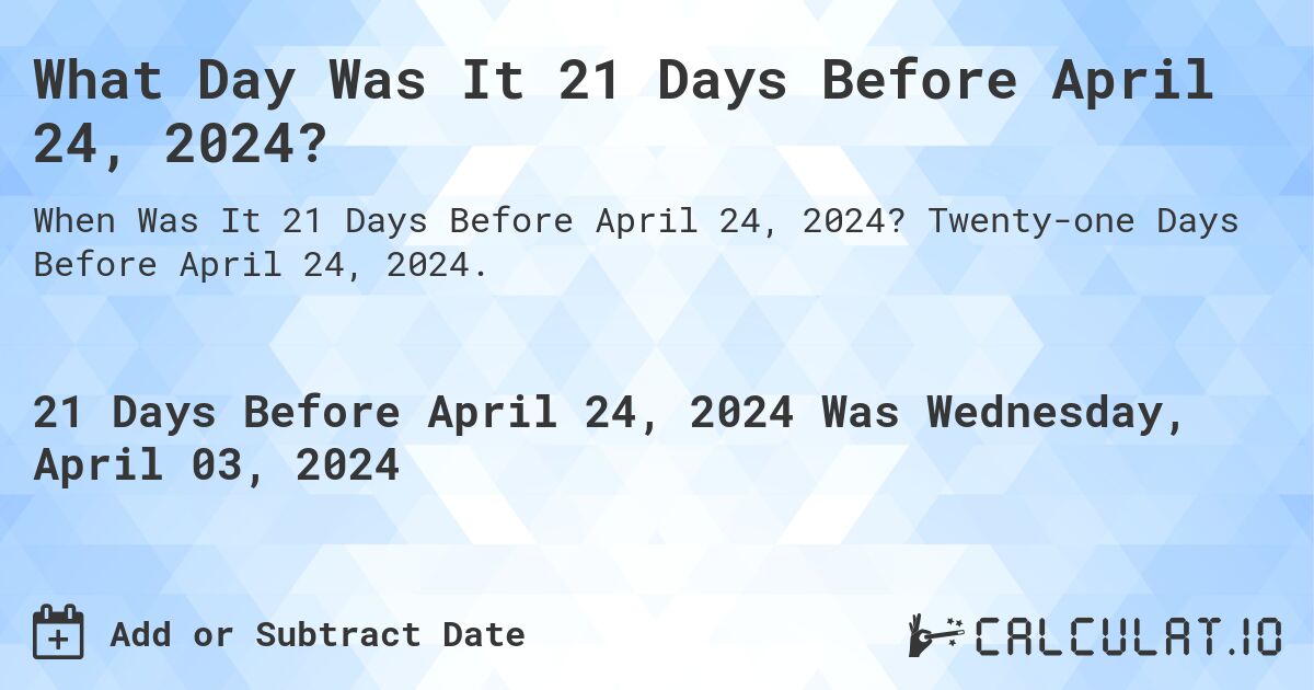 What Day Was It 21 Days Before April 24, 2024?. Twenty-one Days Before April 24, 2024.