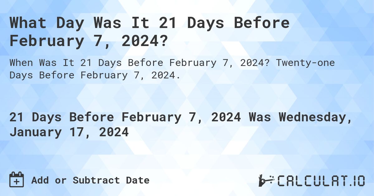 What Day Was It 21 Days Before February 7, 2024?. Twenty-one Days Before February 7, 2024.