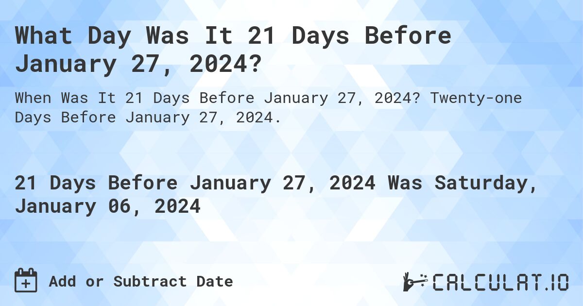 What Day Was It 21 Days Before January 27, 2024?. Twenty-one Days Before January 27, 2024.