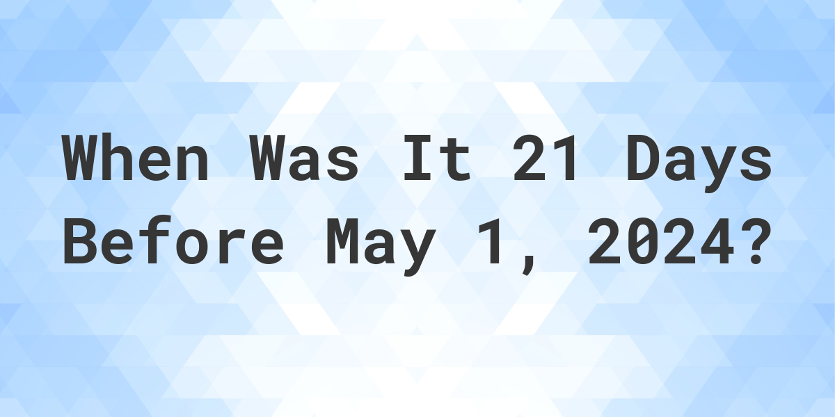 What Day Was It 21 Days Before May 1, 2024? Calculatio