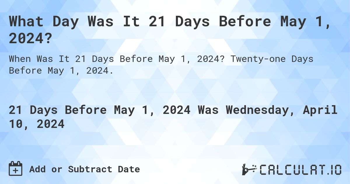 What Day Was It 21 Days Before May 1, 2024?. Twenty-one Days Before May 1, 2024.
