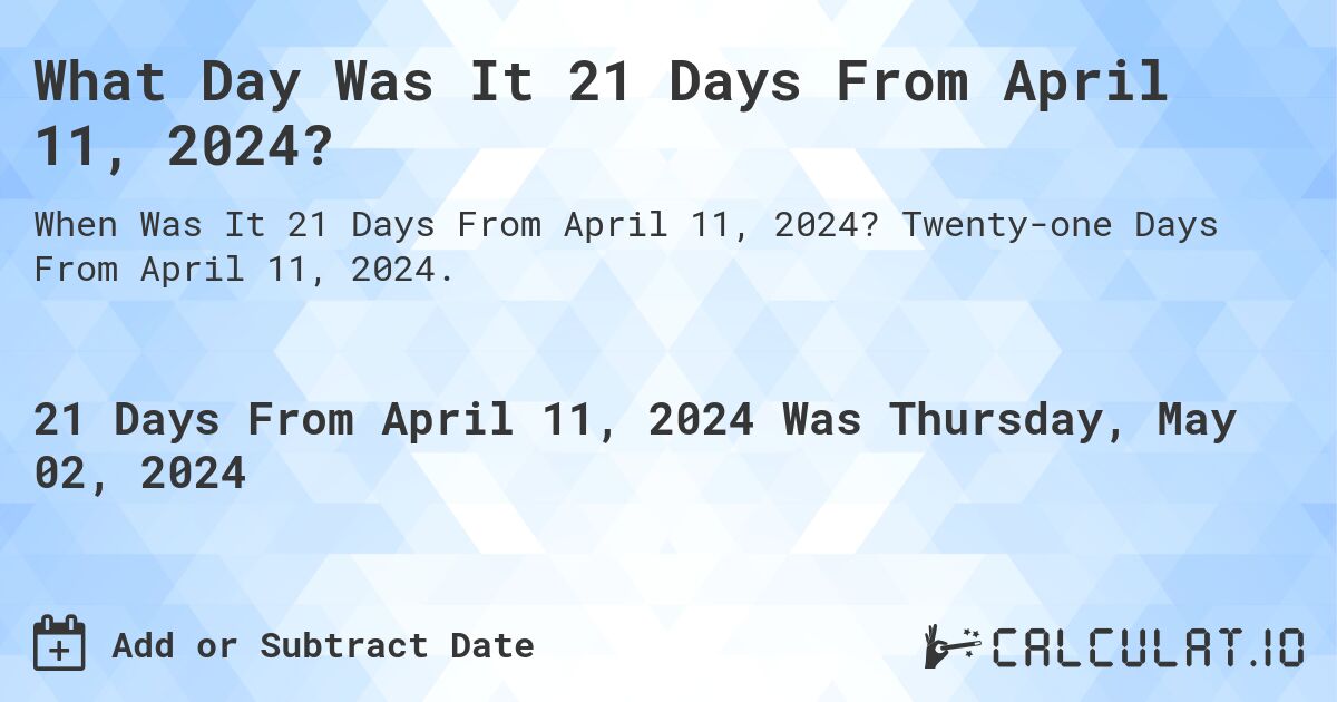 What Day Was It 21 Days From April 11, 2024?. Twenty-one Days From April 11, 2024.