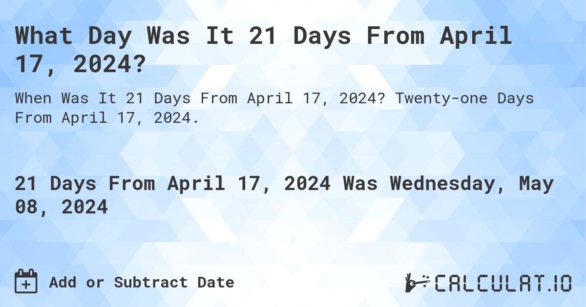 What is 21 Days From April 17, 2024?. Twenty-one Days From April 17, 2024.