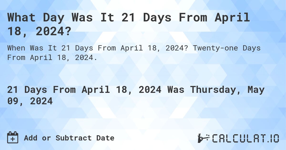 What is 21 Days From April 18, 2024?. Twenty-one Days From April 18, 2024.