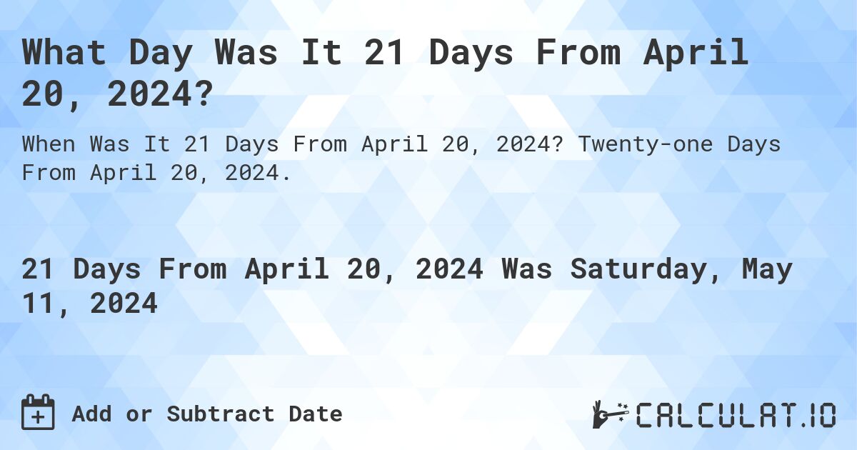 What is 21 Days From April 20, 2024?. Twenty-one Days From April 20, 2024.