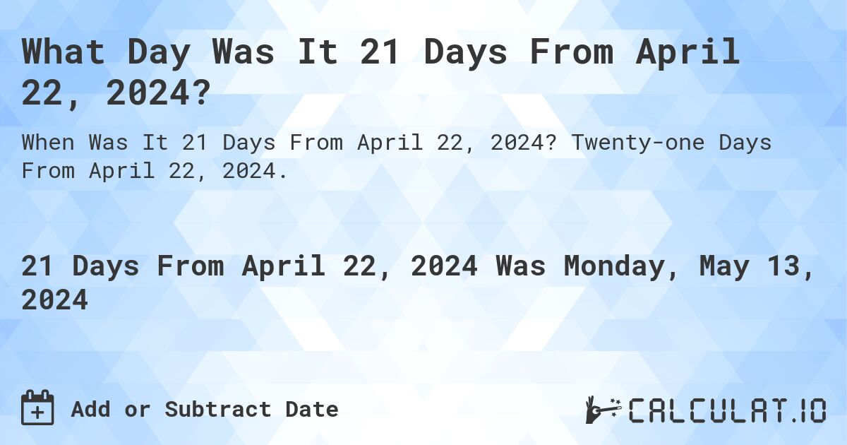 What is 21 Days From April 22, 2024?. Twenty-one Days From April 22, 2024.