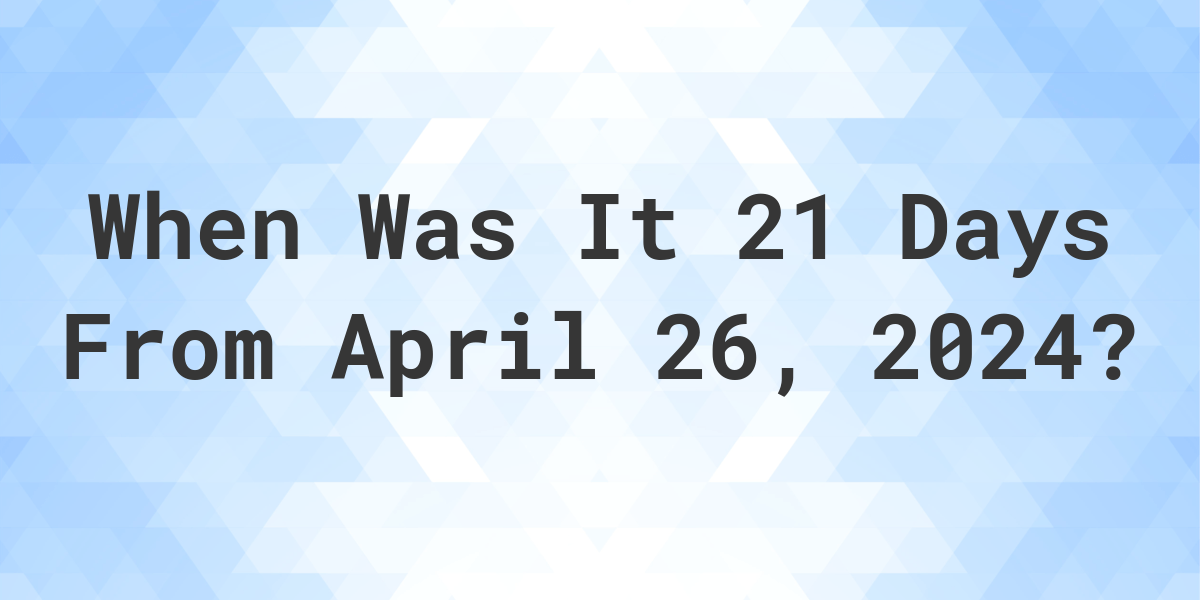 What is 21 Days From April 26, 2024? Calculatio